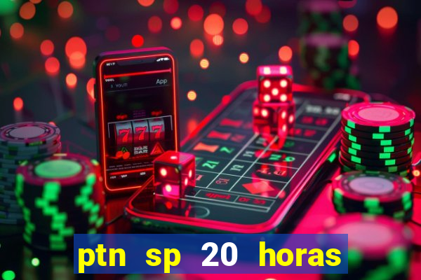 ptn sp 20 horas de hoje